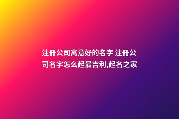 注冊公司寓意好的名字 注冊公司名字怎么起最吉利,起名之家-第1張-公司起名-玄機派